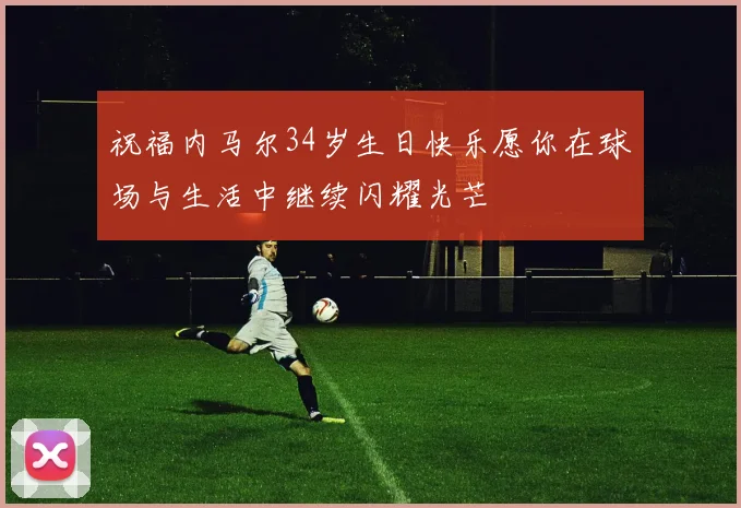 祝福内马尔34岁生日快乐愿你在球场与生活中继续闪耀光芒