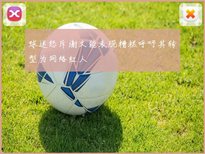 球迷怒斥谢文能表现糟糕呼吁其转型为网络红人