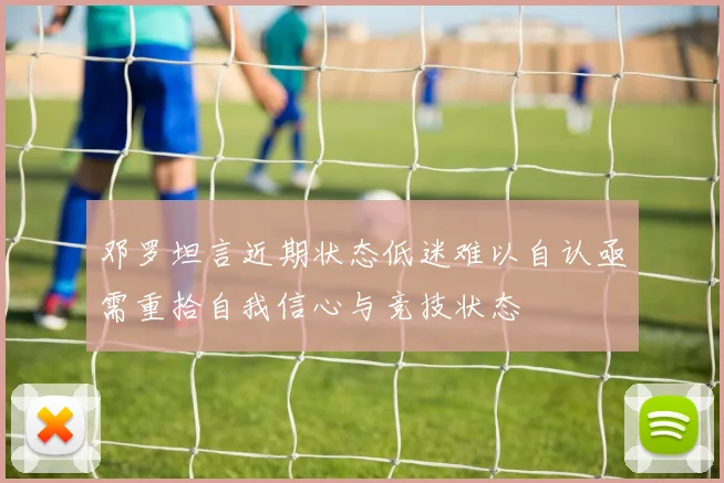 邓罗坦言近期状态低迷难以自认亟需重拾自我信心与竞技状态