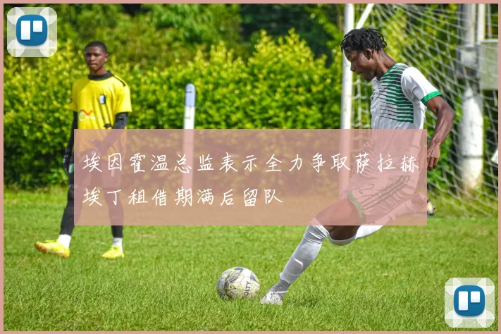 埃因霍温总监表示全力争取萨拉赫埃丁租借期满后留队