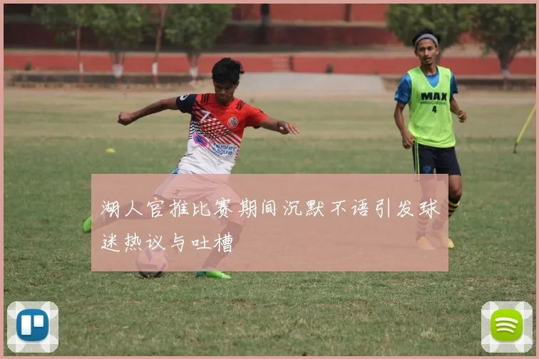 湖人官推比赛期间沉默不语引发球迷热议与吐槽