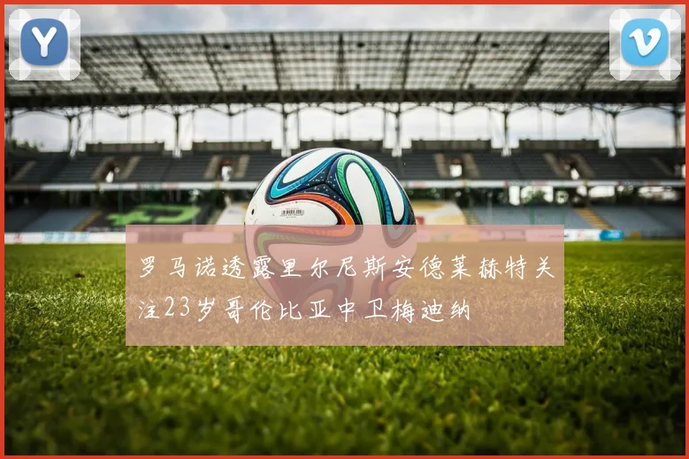 罗马诺透露里尔尼斯安德莱赫特关注23岁哥伦比亚中卫梅迪纳