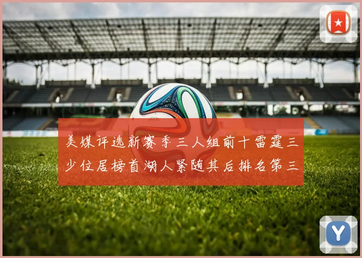 美媒评选新赛季三人组前十雷霆三少位居榜首湖人紧随其后排名第三