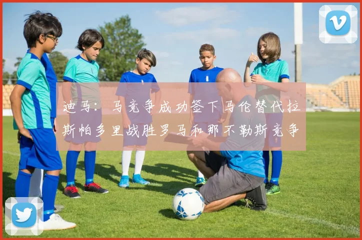 迪马：马竞争成功签下马伦替代拉斯帕多里战胜罗马和那不勒斯竞争