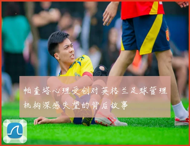 帕奎塔心理受创对英格兰足球管理机构深感失望的背后故事
