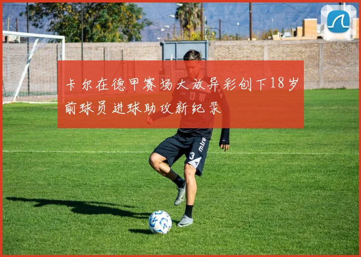卡尔在德甲赛场大放异彩创下18岁前球员进球助攻新纪录