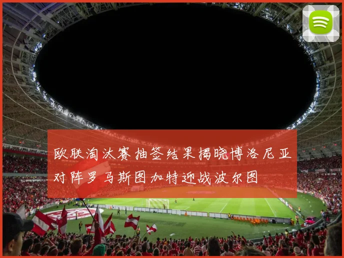 欧联淘汰赛抽签结果揭晓博洛尼亚对阵罗马斯图加特迎战波尔图