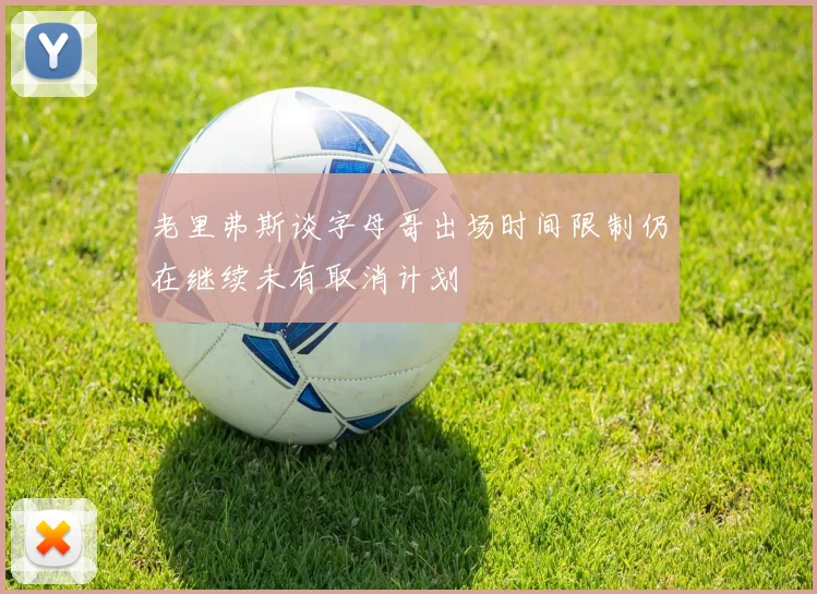 老里弗斯谈字母哥出场时间限制仍在继续未有取消计划