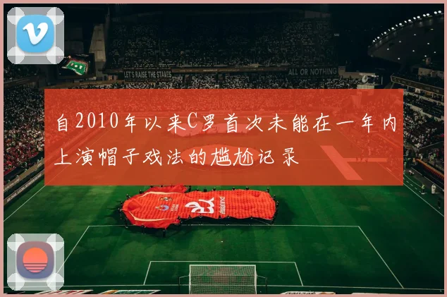 自2010年以来C罗首次未能在一年内上演帽子戏法的尴尬记录