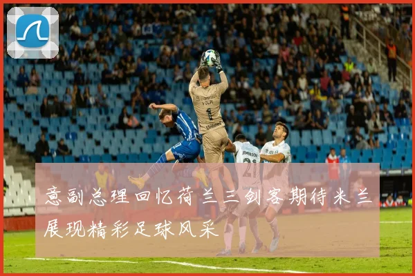 意副总理回忆荷兰三剑客期待米兰展现精彩足球风采