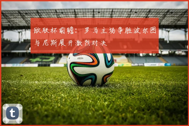 欧联杯前瞻：罗马主场争胜波尔图与尼斯展开激烈对决