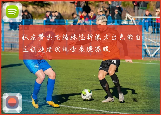 狄龙赞杰伦格林挡拆能力出色能自主创造进攻机会表现亮眼