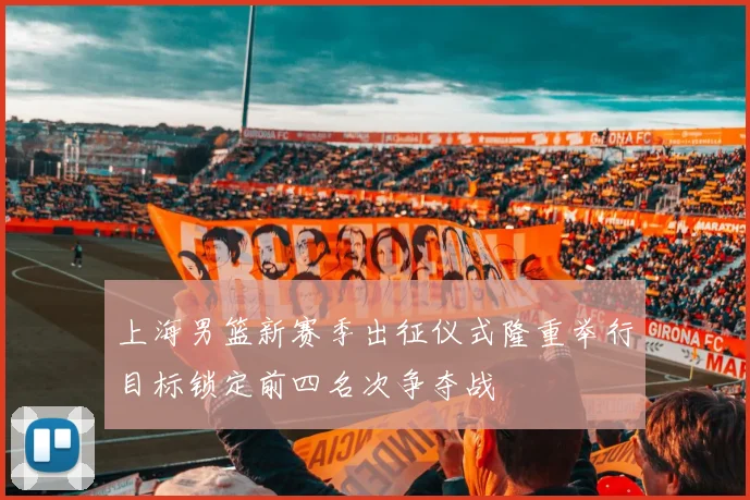 上海男篮新赛季出征仪式隆重举行目标锁定前四名次争夺战