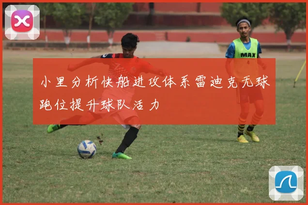 小里分析快船进攻体系雷迪克无球跑位提升球队活力
