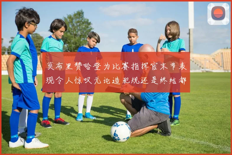 莫布里赞哈登为比赛指挥官末节表现令人惊叹无论造犯规还是终结都游刃有余