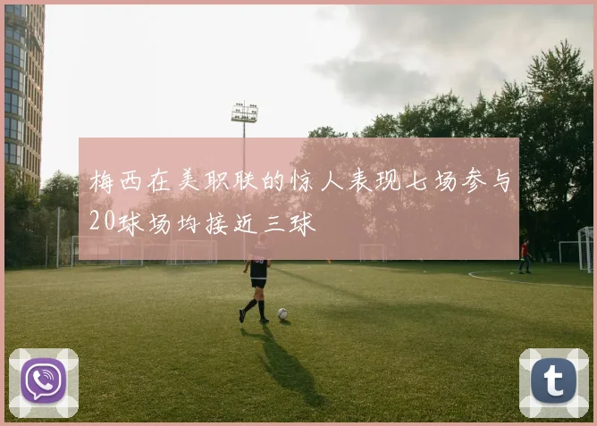梅西在美职联的惊人表现七场参与20球场均接近三球
