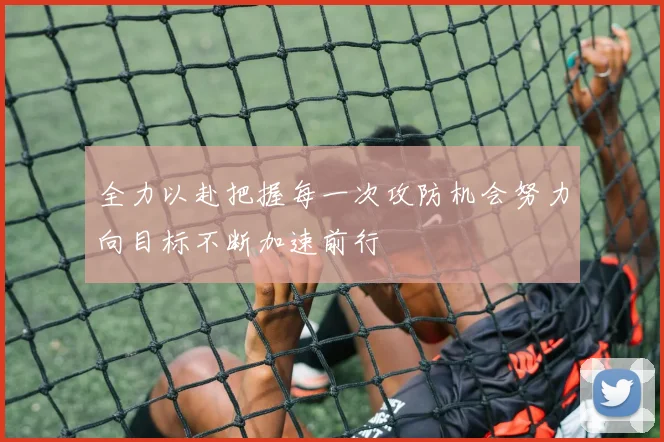 全力以赴把握每一次攻防机会努力向目标不断加速前行