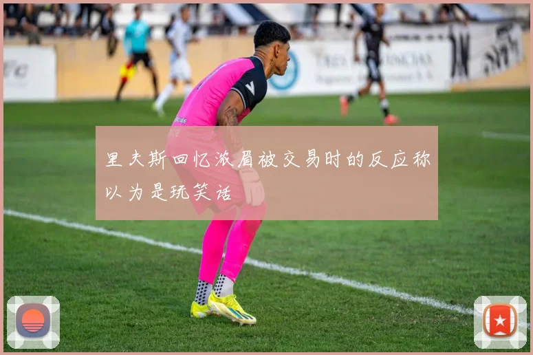 里夫斯回忆浓眉被交易时的反应称以为是玩笑话