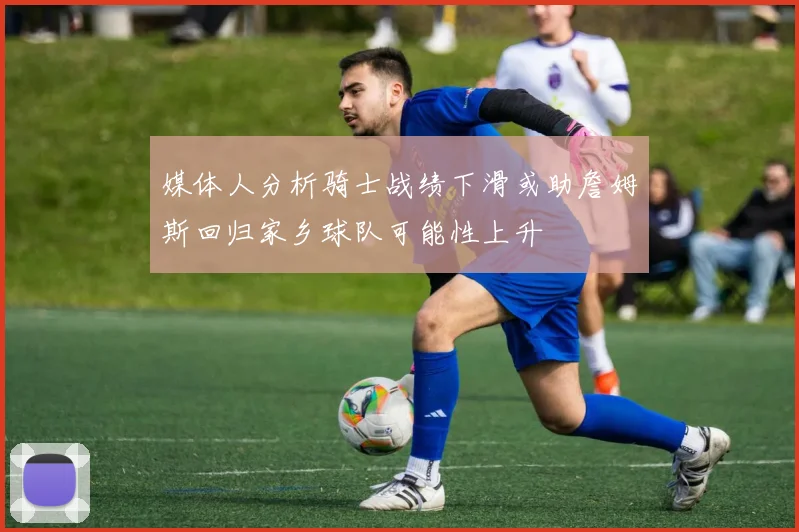 媒体人分析骑士战绩下滑或助詹姆斯回归家乡球队可能性上升