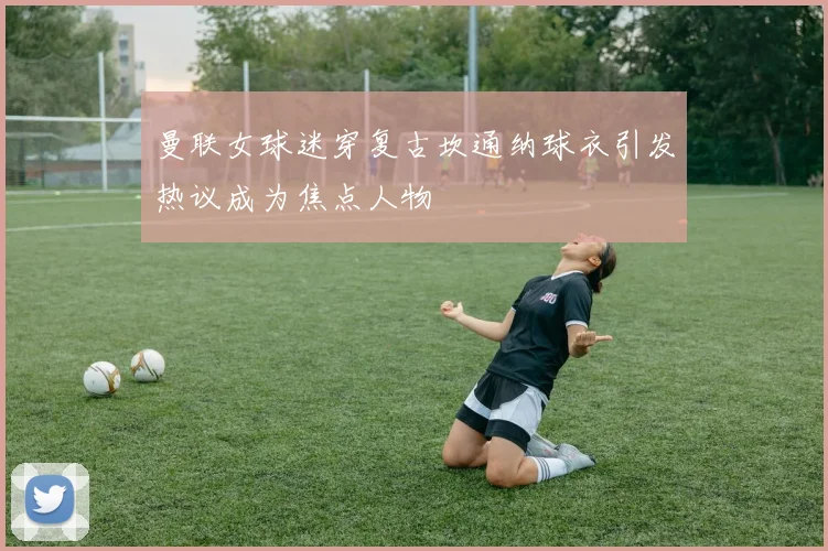 曼联女球迷穿复古坎通纳球衣引发热议成为焦点人物