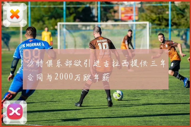 沙特俱乐部欲引进吉拉西提供三年合同与2000万欧年薪