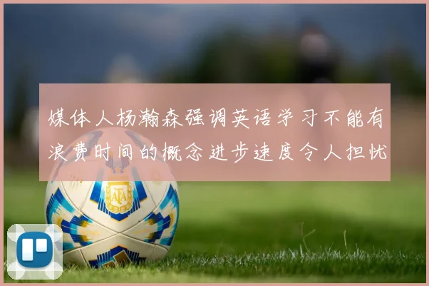 媒体人杨瀚森强调英语学习不能有浪费时间的概念进步速度令人担忧