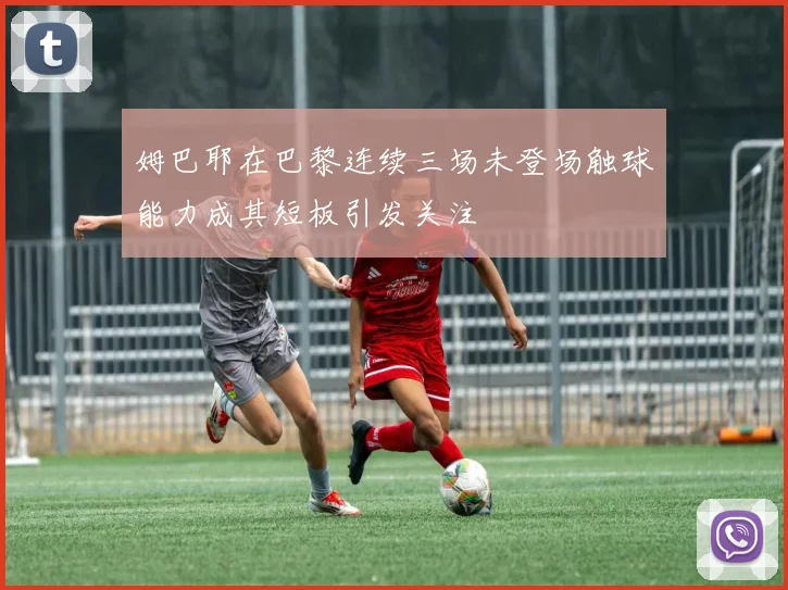 姆巴耶在巴黎连续三场未登场触球能力成其短板引发关注