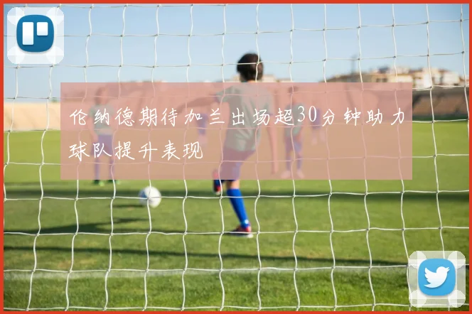 伦纳德期待加兰出场超30分钟助力球队提升表现