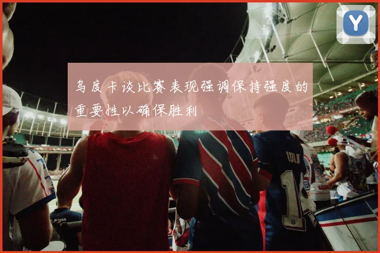 乌度卡谈比赛表现强调保持强度的重要性以确保胜利