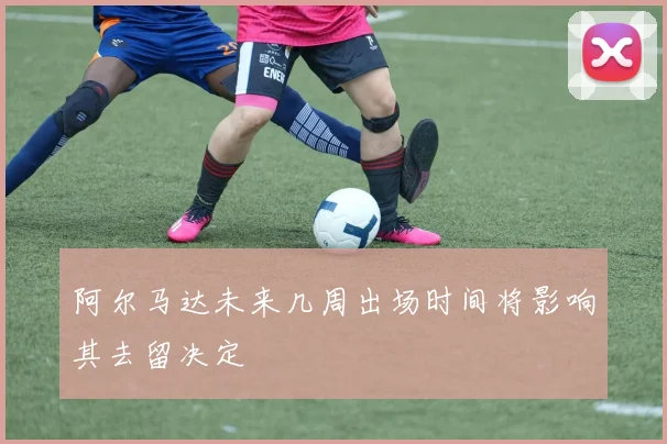 阿尔马达未来几周出场时间将影响其去留决定