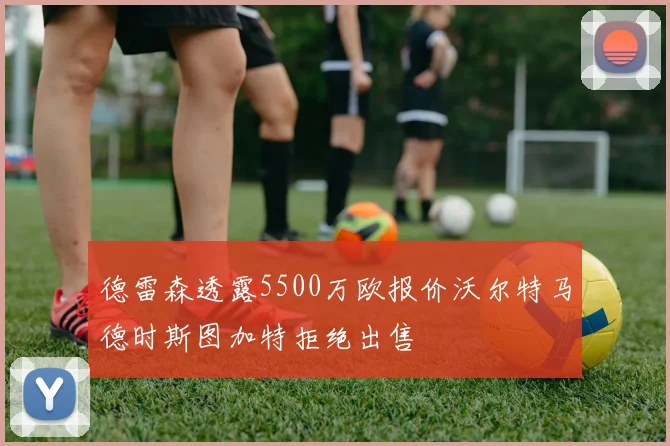 德雷森透露5500万欧报价沃尔特马德时斯图加特拒绝出售
