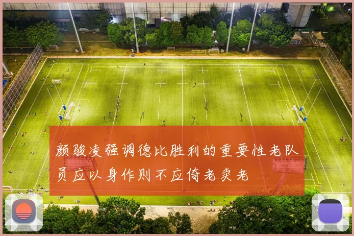 颜骏凌强调德比胜利的重要性老队员应以身作则不应倚老卖老