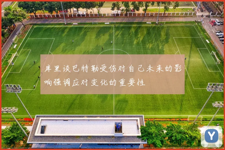 库里谈巴特勒受伤对自己未来的影响强调应对变化的重要性