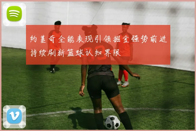 约基奇全能表现引领掘金强势前进持续刷新篮球认知界限