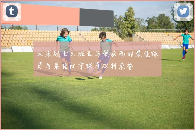 未来战士文班亚马荣获西部最佳球员与最佳防守球员双料荣誉