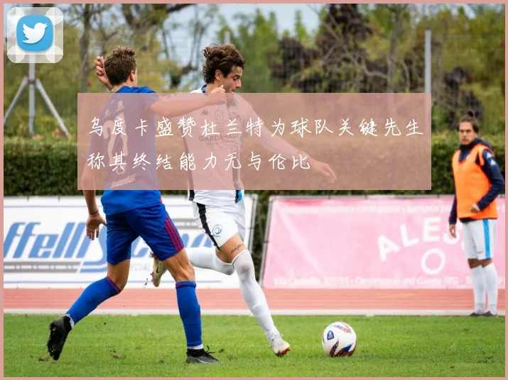 乌度卡盛赞杜兰特为球队关键先生称其终结能力无与伦比