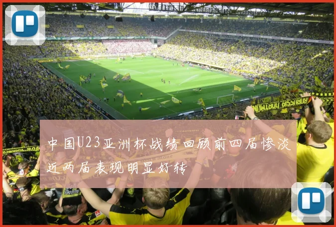 中国U23亚洲杯战绩回顾前四届惨淡近两届表现明显好转
