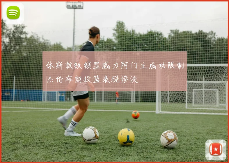 休斯敦铁锁显威力阿门主成功限制杰伦布朗投篮表现惨淡