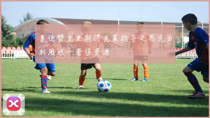 基德赞克里斯得克莱指导之恩充分利用这一奢侈资源