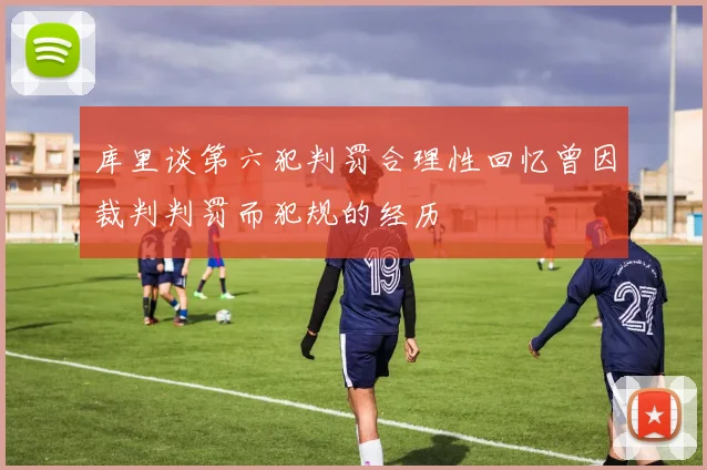 库里谈第六犯判罚合理性回忆曾因裁判判罚而犯规的经历