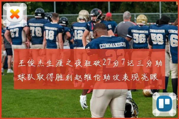 王俊杰生涯之夜狂砍27分7记三分助球队取得胜利赵维伦助攻表现亮眼