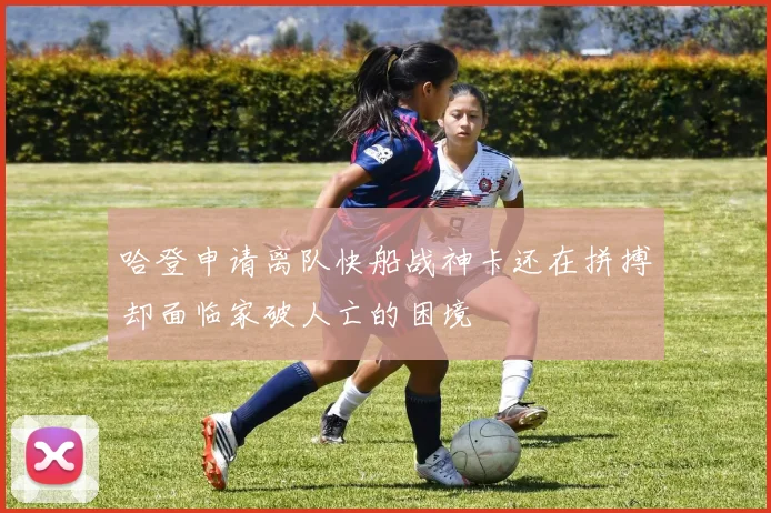 哈登申请离队快船战神卡还在拼搏却面临家破人亡的困境