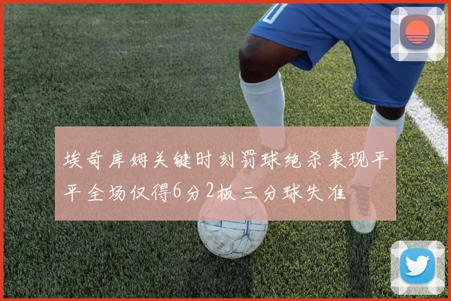 埃奇库姆关键时刻罚球绝杀表现平平全场仅得6分2板三分球失准