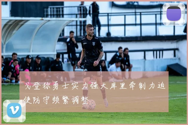 戈登称勇士实力强大库里牵制力迫使防守频繁调整