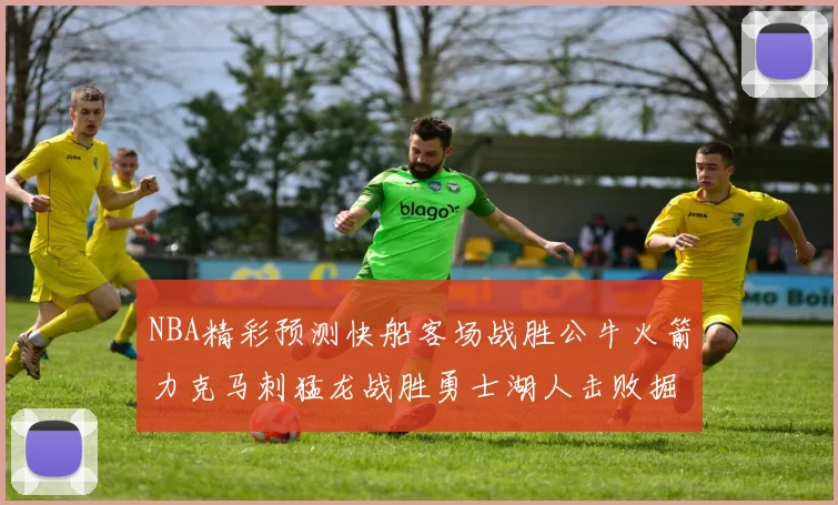 NBA精彩预测快船客场战胜公牛火箭力克马刺猛龙战胜勇士湖人击败掘金