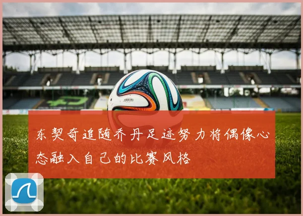 东契奇追随乔丹足迹努力将偶像心态融入自己的比赛风格
