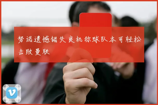 努诺遗憾错失良机称球队本可轻松击败曼联