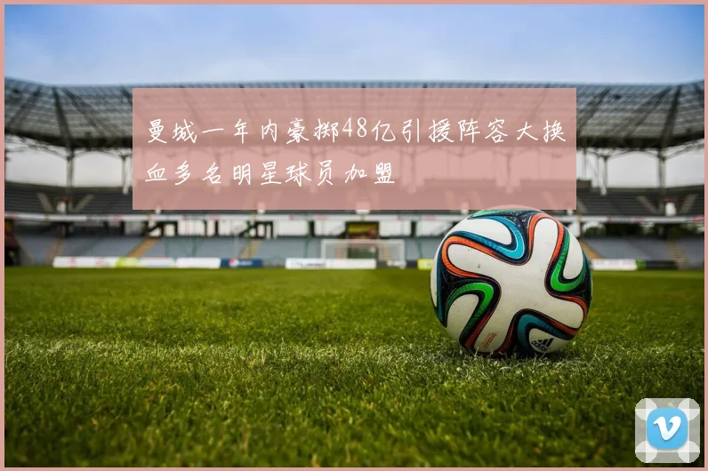 曼城一年内豪掷48亿引援阵容大换血多名明星球员加盟