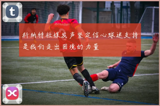 科纳特社媒发声坚定信心球迷支持是我们走出困境的力量