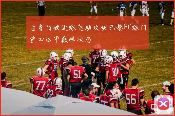 吉鲁打破进球荒助攻破巴黎FC球门重回法甲巅峰状态